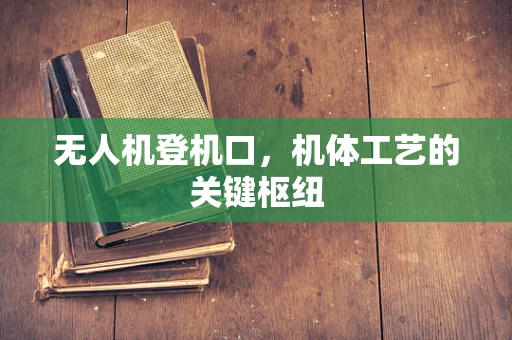 无人机登机口，机体工艺的关键枢纽