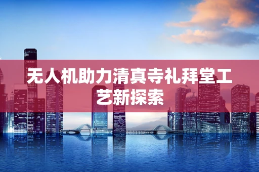 无人机助力清真寺礼拜堂工艺新探索