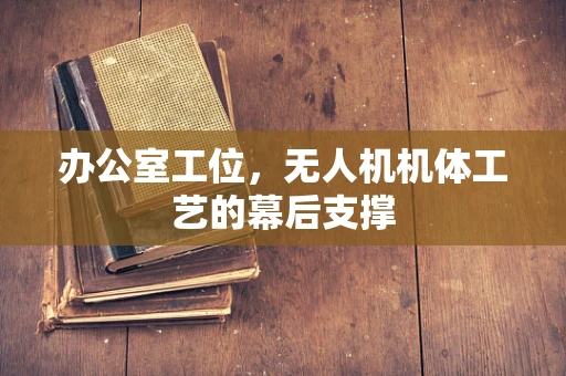 办公室工位，无人机机体工艺的幕后支撑
