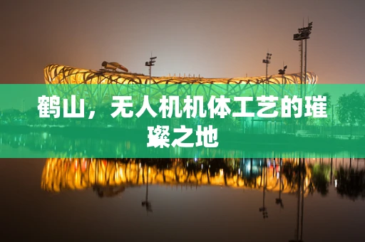 鹤山，无人机机体工艺的璀璨之地