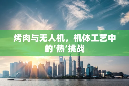 烤肉与无人机，机体工艺中的‘热’挑战
