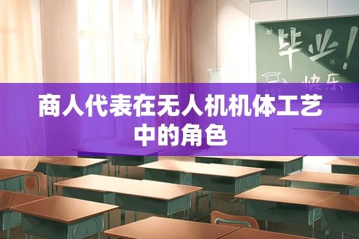 商人代表在无人机机体工艺中的角色