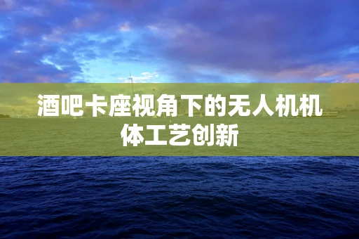 酒吧卡座视角下的无人机机体工艺创新