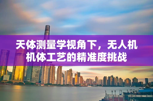 天体测量学视角下，无人机机体工艺的精准度挑战