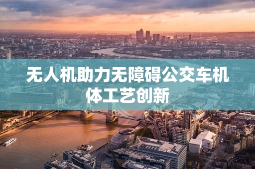 无人机助力无障碍公交车机体工艺创新