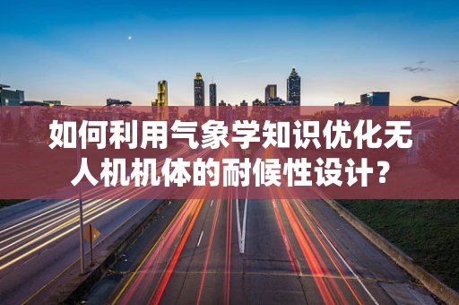 如何利用气象学知识优化无人机机体的耐候性设计？
