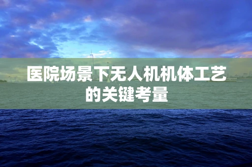 医院场景下无人机机体工艺的关键考量
