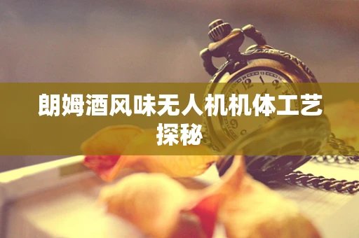 朗姆酒风味无人机机体工艺探秘