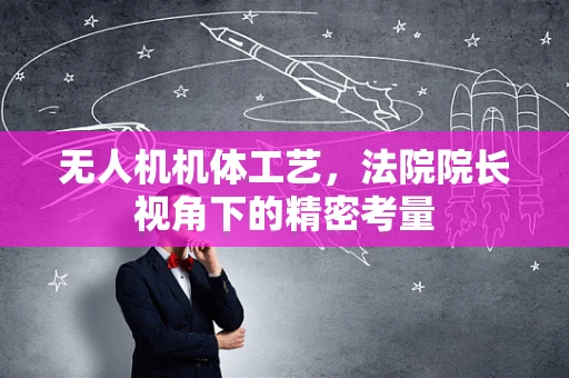 无人机机体工艺，法院院长视角下的精密考量