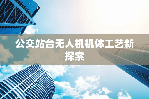 公交站台无人机机体工艺新探索