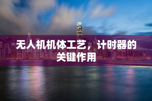 无人机机体工艺，计时器的关键作用