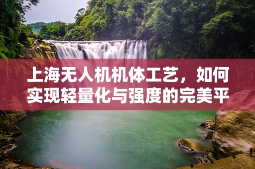 上海无人机机体工艺，如何实现轻量化与强度的完美平衡？