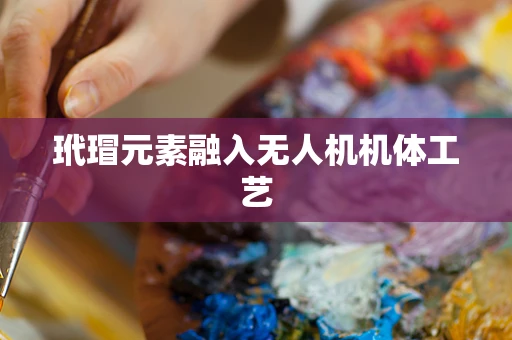 玳瑁元素融入无人机机体工艺