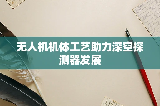 无人机机体工艺助力深空探测器发展