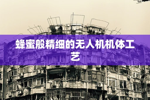 蜂蜜般精细的无人机机体工艺