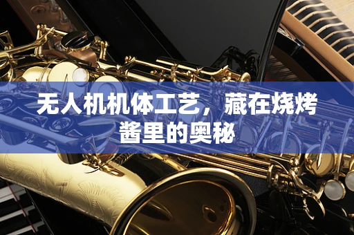 无人机机体工艺，藏在烧烤酱里的奥秘
