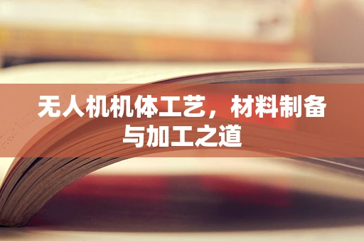 无人机机体工艺，材料制备与加工之道