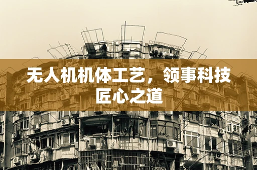 无人机机体工艺，领事科技匠心之道