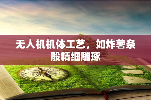 无人机机体工艺，如炸薯条般精细雕琢