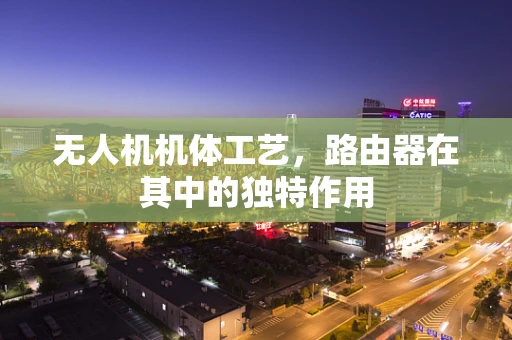 无人机机体工艺，路由器在其中的独特作用