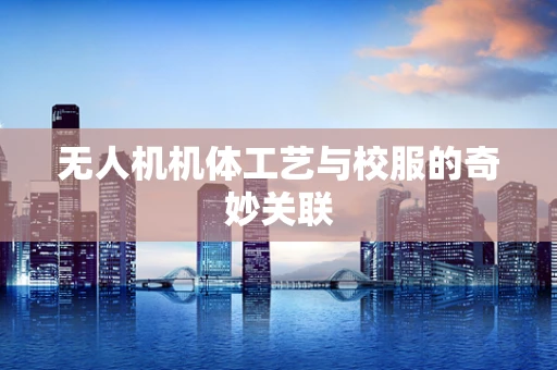 无人机机体工艺与校服的奇妙关联