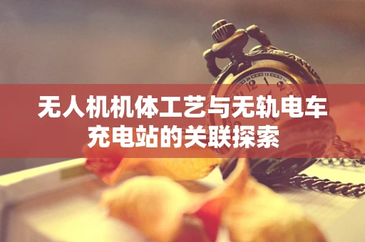 无人机机体工艺与无轨电车充电站的关联探索