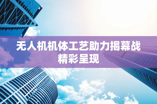 无人机机体工艺助力揭幕战精彩呈现