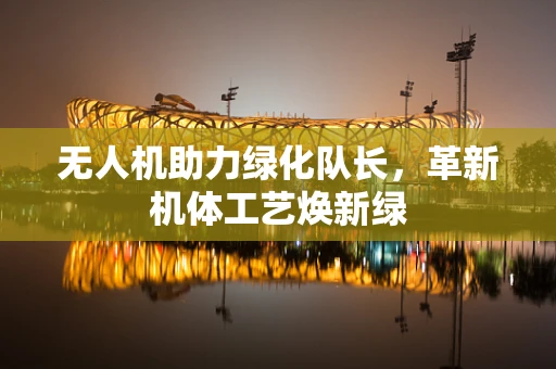 无人机助力绿化队长，革新机体工艺焕新绿