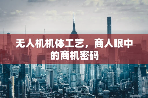 无人机机体工艺，商人眼中的商机密码