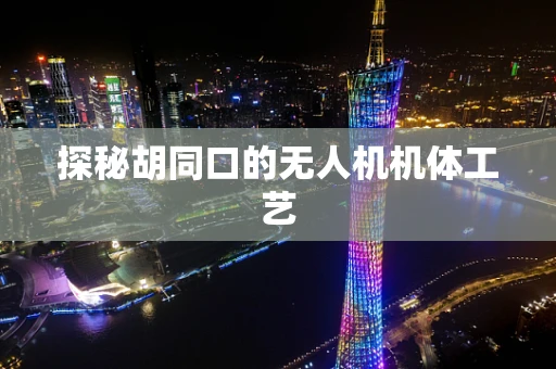 探秘胡同口的无人机机体工艺