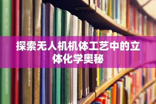 探索无人机机体工艺中的立体化学奥秘