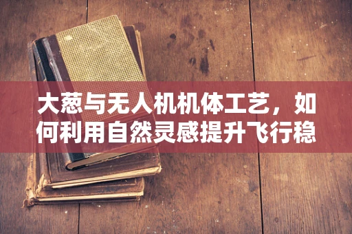 大葱与无人机机体工艺，如何利用自然灵感提升飞行稳定性？