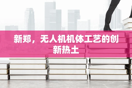 新郑，无人机机体工艺的创新热土