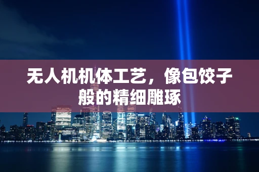 无人机机体工艺，像包饺子般的精细雕琢