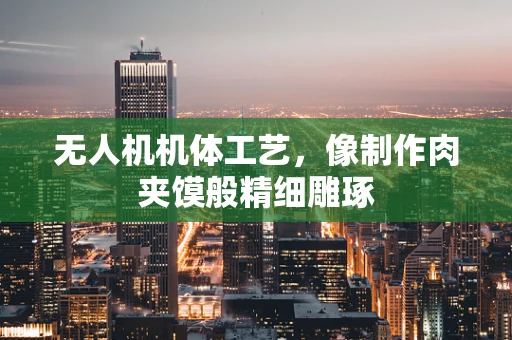 无人机机体工艺，像制作肉夹馍般精细雕琢