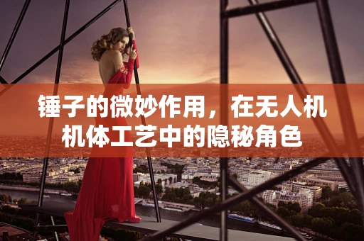 锤子的微妙作用，在无人机机体工艺中的隐秘角色