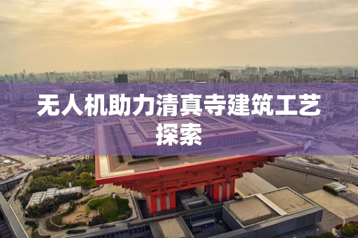 无人机助力清真寺建筑工艺探索