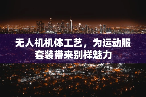 无人机机体工艺，为运动服套装带来别样魅力