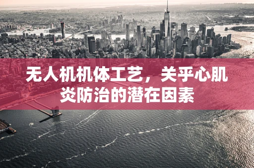 无人机机体工艺，关乎心肌炎防治的潜在因素