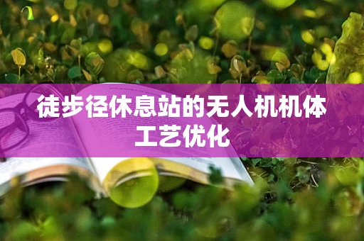 徒步径休息站的无人机机体工艺优化