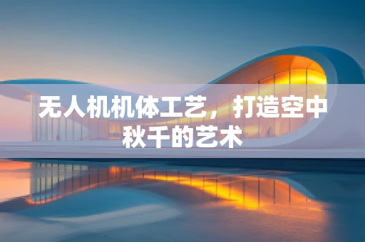 无人机机体工艺，打造空中秋千的艺术