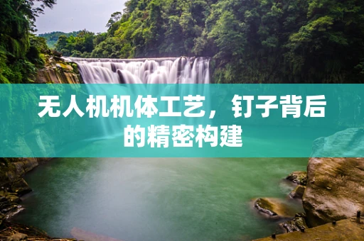 无人机机体工艺，钉子背后的精密构建