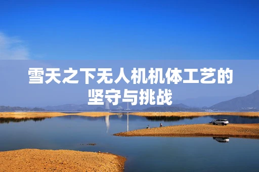 雪天之下无人机机体工艺的坚守与挑战