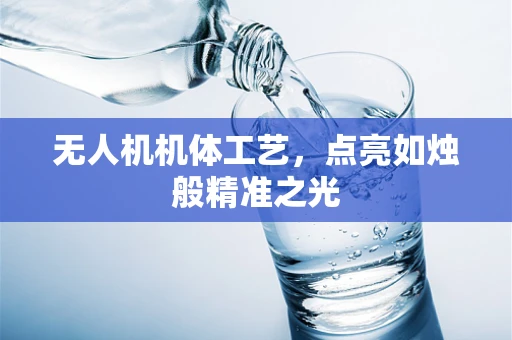 无人机机体工艺，点亮如烛般精准之光