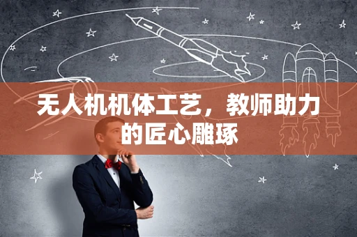 无人机机体工艺，教师助力的匠心雕琢