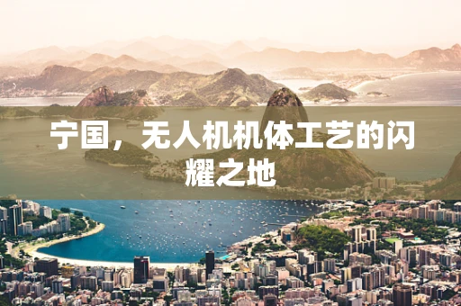 宁国，无人机机体工艺的闪耀之地