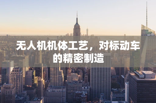 无人机机体工艺，对标动车的精密制造