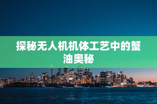 探秘无人机机体工艺中的蟹油奥秘