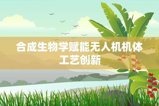 合成生物学赋能无人机机体工艺创新