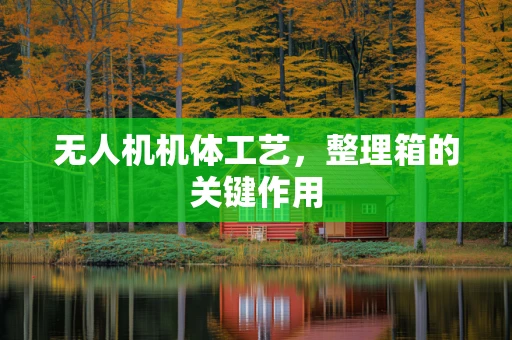 无人机机体工艺，整理箱的关键作用